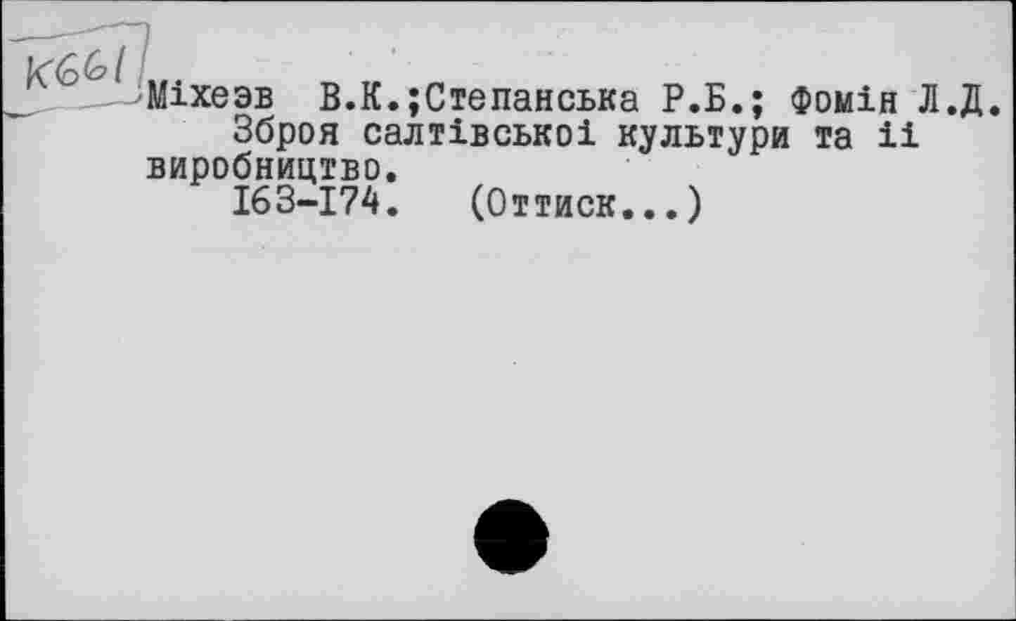 ﻿Міхезв В.К.;Степанська Р.Б.; Фомін Л.Д.
Зброя салтівськоі культури та іі виробництво.
163-174. (Оттиск...)